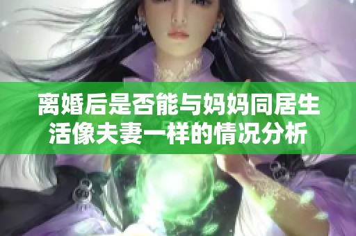 離婚后是否能與媽媽同居生活像夫妻一樣的情況分析