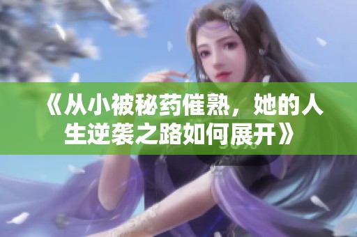 《從小被秘藥催熟，她的人生逆襲之路如何展開》