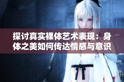 探討真實裸體藝術(shù)表現(xiàn)：身體之美如何傳達(dá)情感與意識