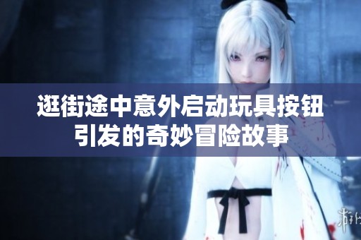 逛街途中意外啟動玩具按鈕引發(fā)的奇妙冒險故事