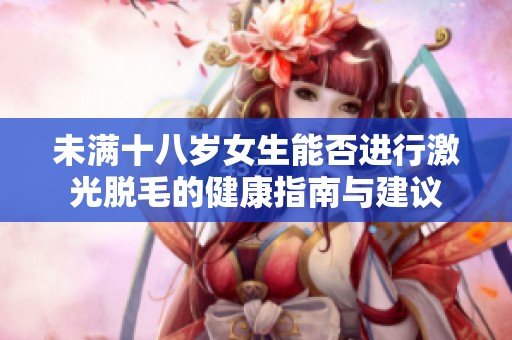 未滿十八歲女生能否進(jìn)行激光脫毛的健康指南與建議