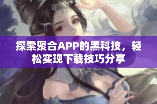 探索聚合APP的黑科技，輕松實現(xiàn)下載技巧分享