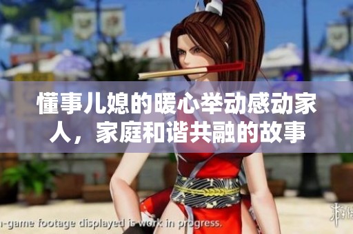 懂事兒媳的暖心舉動感動家人，家庭和諧共融的故事