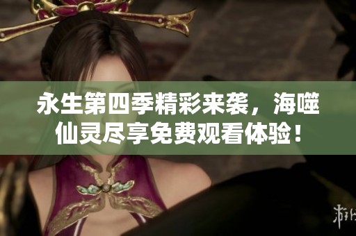 永生第四季精彩來襲，海噬仙靈盡享免費(fèi)觀看體驗(yàn)！