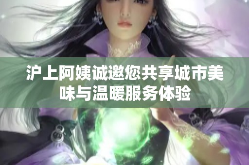 滬上阿姨誠(chéng)邀您共享城市美味與溫暖服務(wù)體驗(yàn)