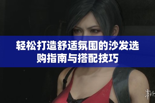 輕松打造舒適氛圍的沙發(fā)選購指南與搭配技巧