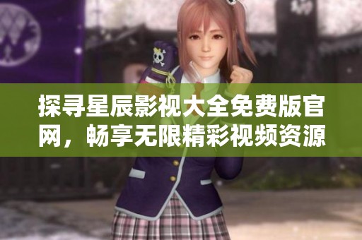 探尋星辰影視大全免費(fèi)版官網(wǎng)，暢享無(wú)限精彩視頻資源