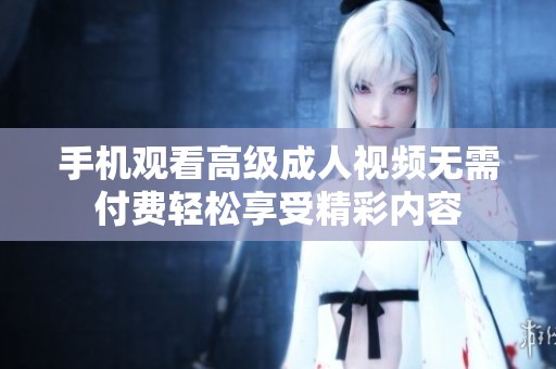 手機(jī)觀看高級(jí)成人視頻無(wú)需付費(fèi)輕松享受精彩內(nèi)容