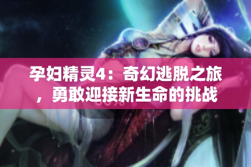 孕婦精靈4：奇幻逃脫之旅，勇敢迎接新生命的挑戰(zhàn)