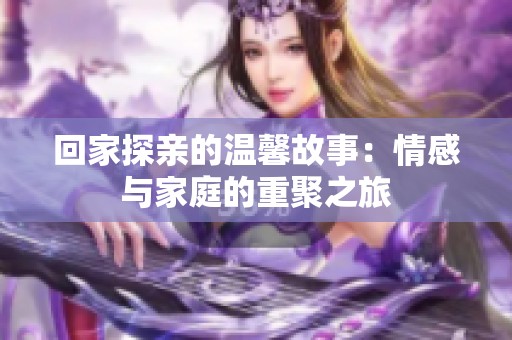 回家探親的溫馨故事：情感與家庭的重聚之旅