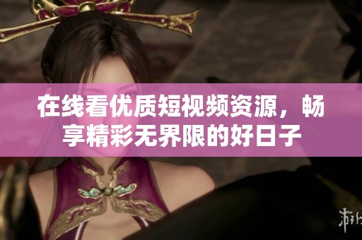 在線看優(yōu)質(zhì)短視頻資源，暢享精彩無(wú)界限的好日子