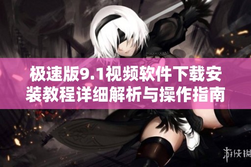 極速版9.1視頻軟件下載安裝教程詳細解析與操作指南