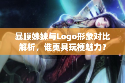 暴躁妹妹與Logo形象對(duì)比解析，誰(shuí)更具玩梗魅力？