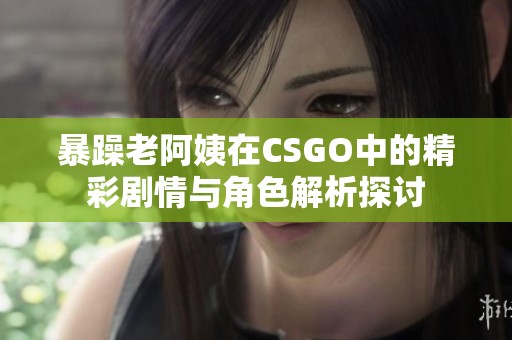 暴躁老阿姨在CSGO中的精彩劇情與角色解析探討