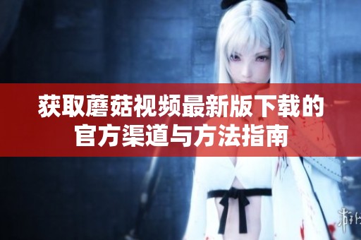獲取蘑菇視頻最新版下載的官方渠道與方法指南