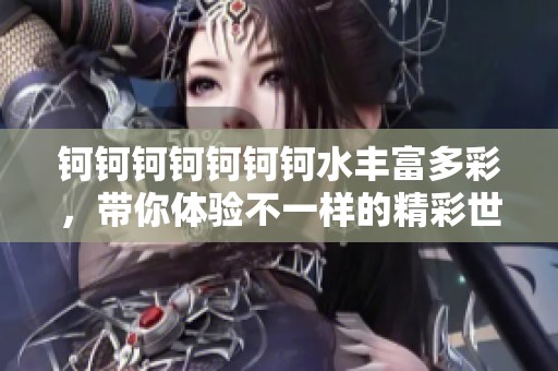 鈳鈳鈳鈳鈳鈳鈳水豐富多彩，帶你體驗不一樣的精彩世界