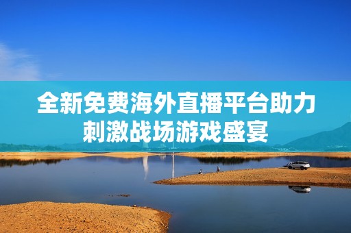 全新免費海外直播平臺助力刺激戰(zhàn)場游戲盛宴