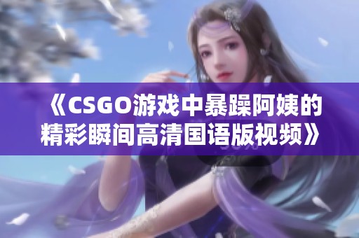 《CSGO游戲中暴躁阿姨的精彩瞬間高清國(guó)語(yǔ)版視頻》