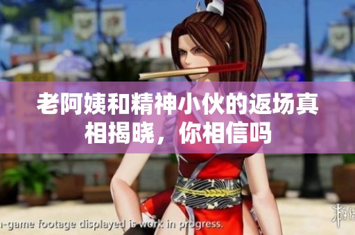 老阿姨和精神小伙的返場(chǎng)真相揭曉，你相信嗎