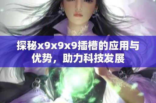 探秘x9x9x9插槽的應(yīng)用與優(yōu)勢(shì)，助力科技發(fā)展