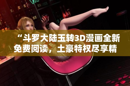 “斗羅大陸玉轉(zhuǎn)3D漫畫(huà)全新免費(fèi)閱讀，土豪特權(quán)盡享精彩”