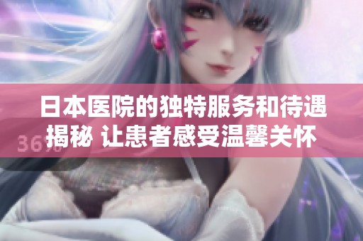 日本醫(yī)院的獨(dú)特服務(wù)和待遇揭秘 讓患者感受溫馨關(guān)懷