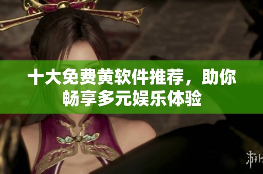 十大免費黃軟件推薦，助你暢享多元娛樂體驗