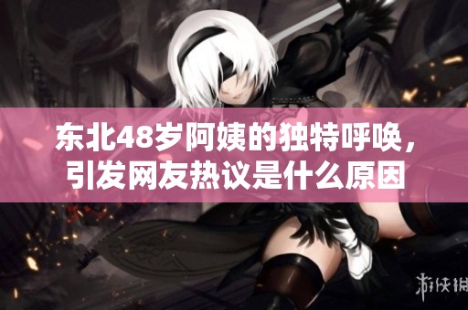 東北48歲阿姨的獨(dú)特呼喚，引發(fā)網(wǎng)友熱議是什么原因