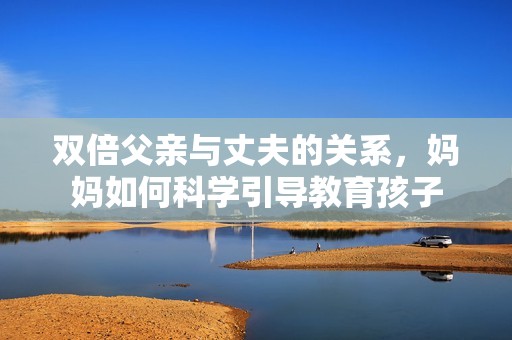 雙倍父親與丈夫的關(guān)系，媽媽如何科學(xué)引導(dǎo)教育孩子
