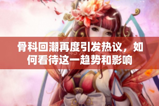 骨科回潮再度引發(fā)熱議，如何看待這一趨勢(shì)和影響