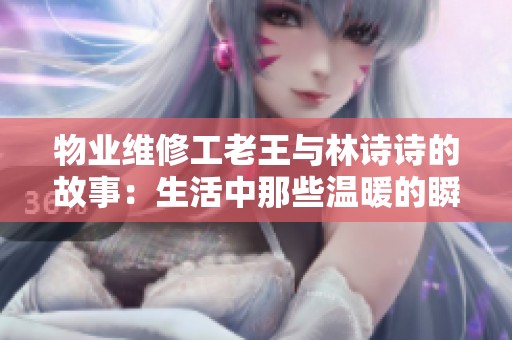 物業(yè)維修工老王與林詩詩的故事：生活中那些溫暖的瞬間