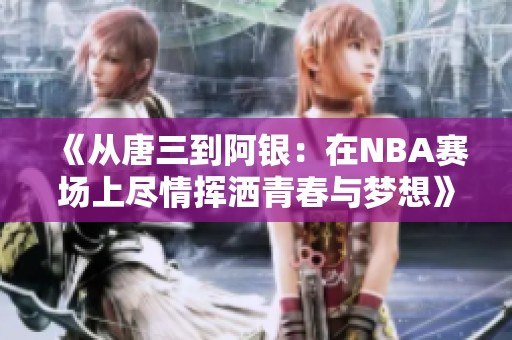 《從唐三到阿銀：在NBA賽場上盡情揮灑青春與夢想》