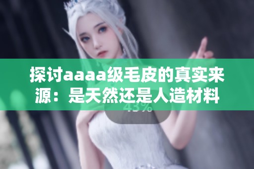 探討aaaa級(jí)毛皮的真實(shí)來(lái)源：是天然還是人造材料