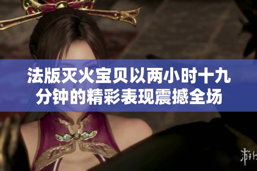 法版滅火寶貝以兩小時十九分鐘的精彩表現(xiàn)震撼全場