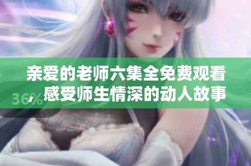 親愛的老師六集全免費(fèi)觀看，感受師生情深的動人故事
