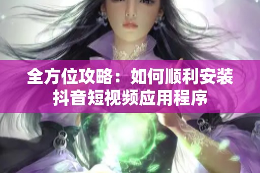 全方位攻略：如何順利安裝抖音短視頻應(yīng)用程序
