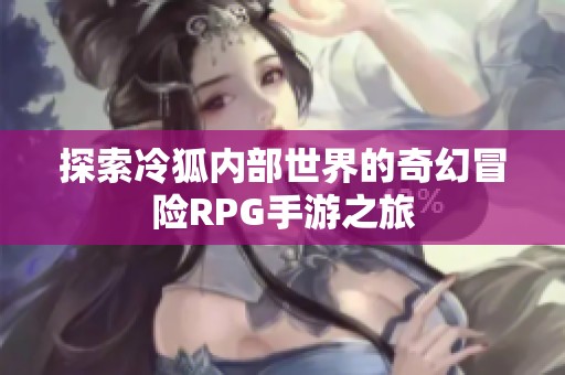 探索冷狐內(nèi)部世界的奇幻冒險RPG手游之旅