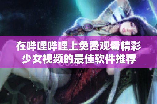 在嗶哩嗶哩上免費(fèi)觀看精彩少女視頻的最佳軟件推薦
