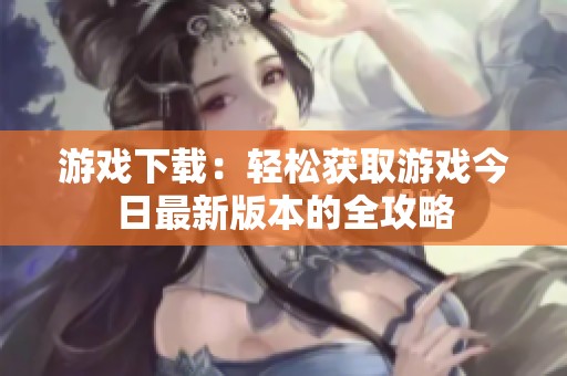 游戲下載：輕松獲取游戲今日最新版本的全攻略