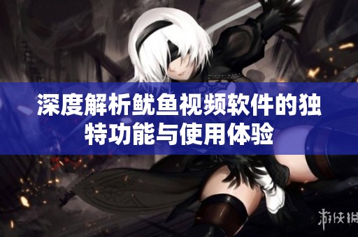 深度解析魷魚視頻軟件的獨(dú)特功能與使用體驗(yàn)