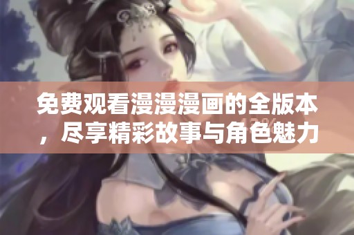 免費(fèi)觀看漫漫漫畫的全版本，盡享精彩故事與角色魅力
