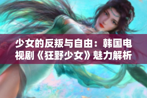 少女的反叛與自由：韓國電視劇《狂野少女》魅力解析