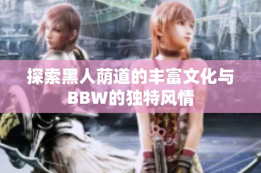 探索黑人蔭道的豐富文化與BBW的獨特風情