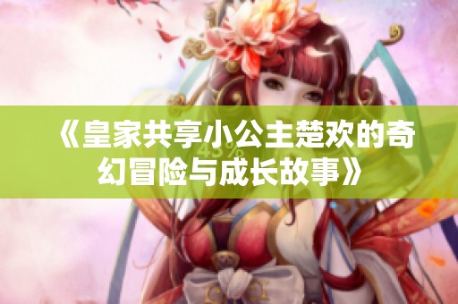 《皇家共享小公主楚歡的奇幻冒險與成長故事》