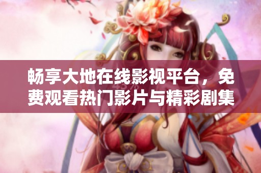 暢享大地在線影視平臺，免費(fèi)觀看熱門影片與精彩劇集