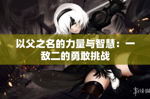 以父之名的力量與智慧：一敵二的勇敢挑戰(zhàn)