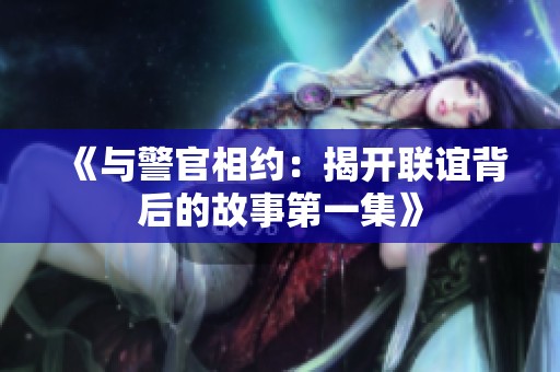 《與警官相約：揭開(kāi)聯(lián)誼背后的故事第一集》