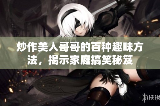 炒作美人哥哥的百種趣味方法，揭示家庭搞笑秘笈