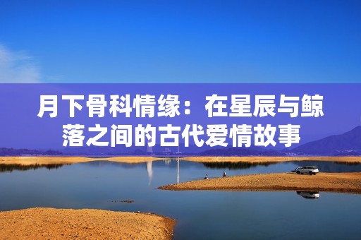 月下骨科情緣：在星辰與鯨落之間的古代愛(ài)情故事