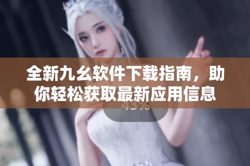 全新九幺軟件下載指南，助你輕松獲取最新應(yīng)用信息